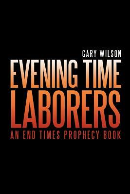 Evening Time Laborers: An End Times Prophecy Book by Gary Wilson