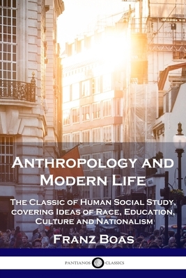 Anthropology and Modern Life: The Classic of Human Social Study, covering Ideas of Race, Education, Culture and Nationalism by Franz Boas