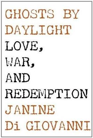 Ghosts by Daylight Love, War, and Redemption by Janine di Giovanni, Janine di Giovanni