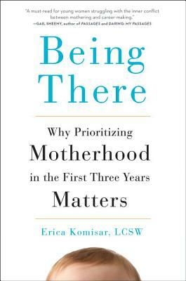 Being There: Why Prioritizing Motherhood in the First Three Years Matters by Erica Komisar