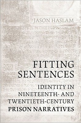 Fitting Sentences: Identity in Nineteenth- And Twentieth-Century Prison Narratives by Jason Haslam