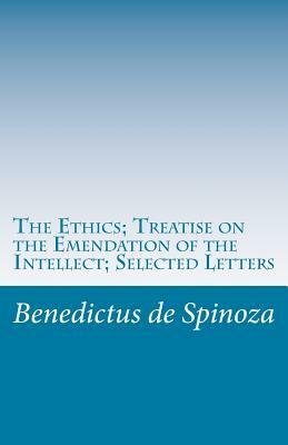 The Ethics; Treatise on the Emendation of the Intellect; Selected Letters by Baruch Spinoza