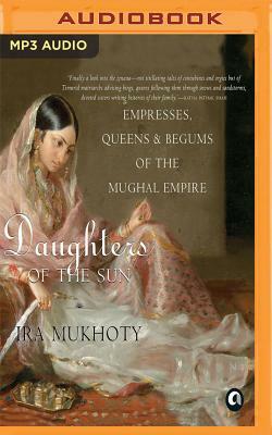Daughters of the Sun: Empresses, Queens and Begums of the Mughal Empire by Ira Mukhoty