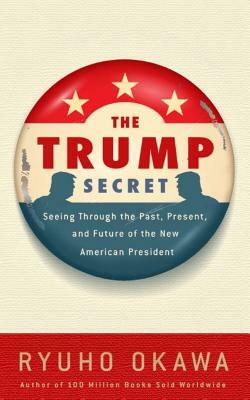 The Trump Secret: Seeing Through the Past, Present, and Future of the New American President by Ryuho Okawa