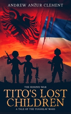 The Kosovo War. Tito's Lost Children: A Tale of the Yugoslav Wars by Andrew Anzur Clement
