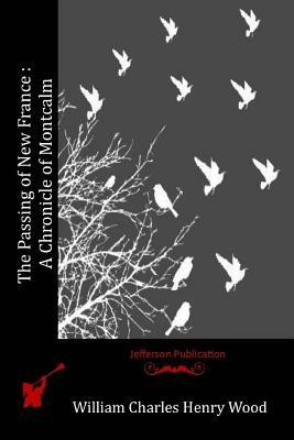 The Passing of New France: A Chronicle of Montcalm by William Charles Henry Wood