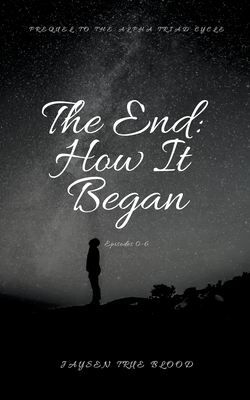 The End: How It Began; Episode 0-6; Prequel To The Alpha Triad Cycle by Jaysen True Blood