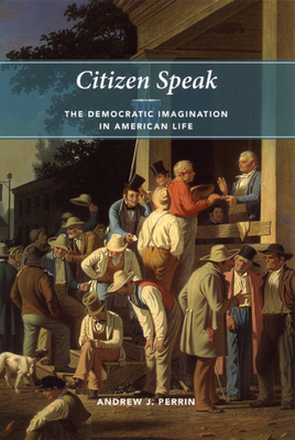 Citizen Speak: The Democratic Imagination in American Life by Andrew J. Perrin