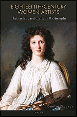 Eighteenth Century Women Artists: Their Trials, Tribulations and Triumphs by Caroline Chapman