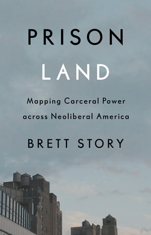 Prison Land: Mapping Carceral Power across Neoliberal America by Brett Story