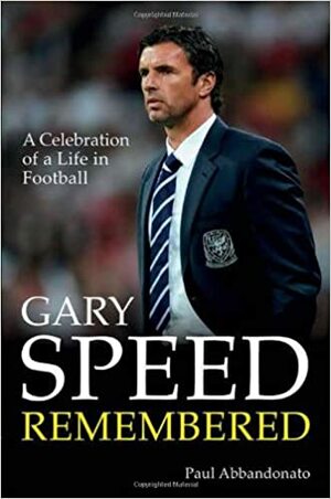 Gary Speed Remembered: A Celebration of a Life in Football by Paul Abbandonato