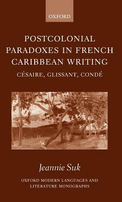 Postcolonial Paradoxes in French Caribbean Writing: Césaire, Glissant, Condé by Jeannie Suk