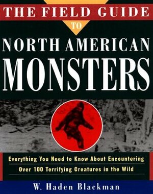 The Field Guide to North American Monsters: Everything You Need to Know About Encoutnering Over 100 Terrifying Creatures in the Wild by W. Haden Blackman