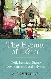 The Hymns of Easter: Daily Lent and Easter Devotions on Classic Hymns (40 Daily Devotions for Lent and Easter) by Alan Vermilye