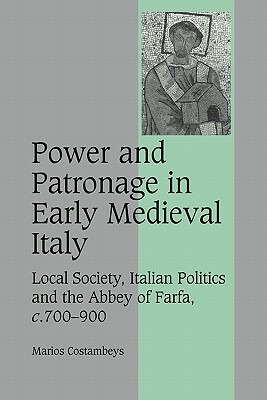 Power and Patronage in Early Medieval Italy: Local Society, Italian Politics and the Abbey of Farfa, C.700-900 by Marios Costambeys