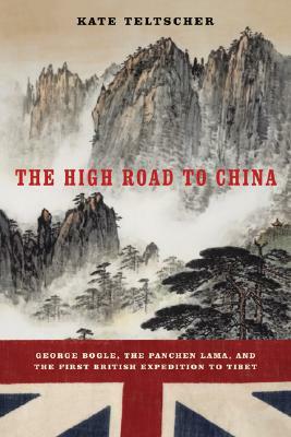 The High Road to China: George Bogle, the Panchen Lama, and the First British Expedition to Tibet by Kate Teltscher