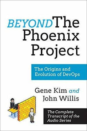 Beyond The Phoenix Project: The Origins and Evolution Of DevOps (Official Transcript of The Audio Series) by Gene Kim, John Willis