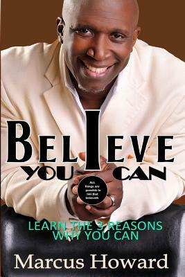 Believe You Can: Learn the 3 Reasons Why You Can by Marcus L. Howard