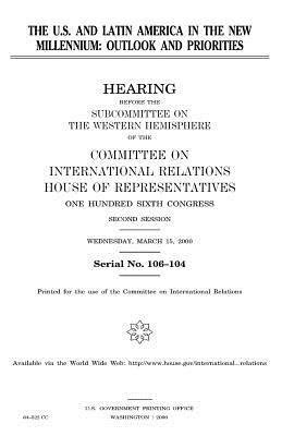 The U.S. and Latin America in the new millennium: outlook and priorities by United Stat Congress, Committee on International Relations, United States House of Representatives