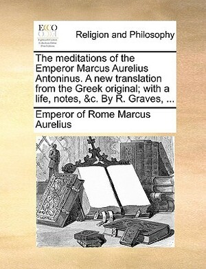 The Meditations of the Emperor Marcus Aurelius Antoninus. a New Translation from the Greek Original with a Life, Notes etc. by Marcus Aurelius, Robert Graves