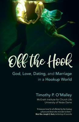 Off the Hook: God, Love, Dating, and Marriage in a Hookup World by Timothy P. O'Malley