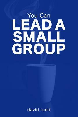 You Can Lead a Small Group: The First Six Weeks by David Rudd