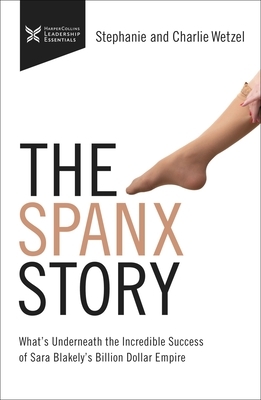 The Spanx Story: What's Underneath the Incredible Success of Sara Blakely's Billion Dollar Empire by Charlie Wetzel, Stephanie Wetzel