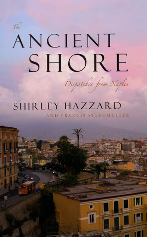 The Ancient Shore: Dispatches from Naples by Francis Steegmuller, Shirley Hazzard