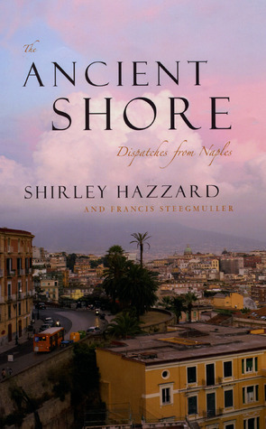 The Ancient Shore: Dispatches from Naples by Shirley Hazzard, Francis Steegmuller