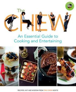 The Chew: An Essential Guide to Cooking and Entertaining: Recipes, Wit, and Wisdom from the Chew Hosts by The Chew