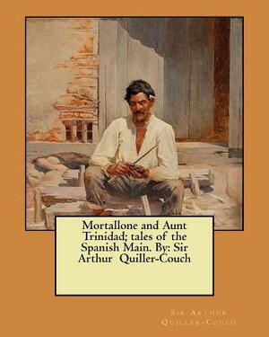 Mortallone and Aunt Trinidad; tales of the Spanish Main. By: Sir Arthur Quiller-Couch by Sir Arthur Quiller-Couch