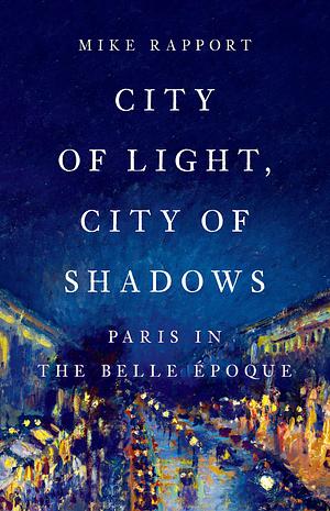 City of Light, City of Shadows: Paris in the Belle Époque by Mike Rapport