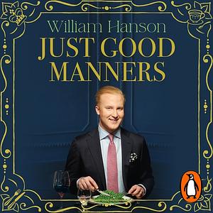 Just Good Manners: A Quintessential Guide to Courtesy, Charm, Grace and Decorum by William Hanson