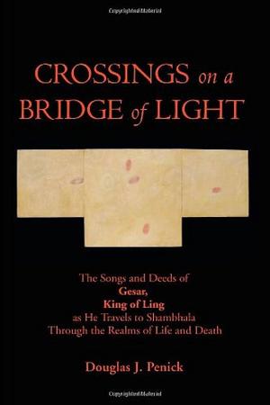 Crossings on a Bridge of Light: The Songs and Deeds of Gesar, King of Ling As He Travels to Shambhala Through the Realms of Life and Death by Douglas J. Penick