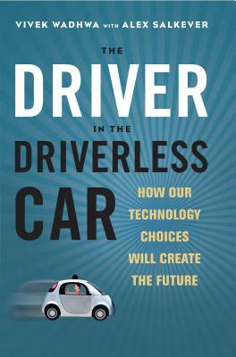 Driver in the Driverless Car: How Our Technology Choices Will Create the Future by Vivek Wadhwa, Alex Salkever