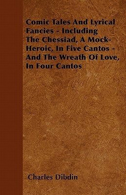 Comic Tales And Lyrical Fancies - Including The Chessiad, A Mock-Heroic, In Five Cantos - And The Wreath Of Love, In Four Cantos by Charles Dibdin