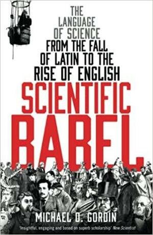 Scientific Babel: The language of science from the fall of Latin to the rise of English by Michael D. Gordin