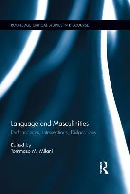 Language and Masculinities: Performances, Intersections, Dislocations: Performances, Intersections, Dislocations by Tommaso M. Milani