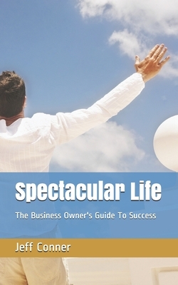 Spectacular Life: The Business Owner's Guide To Success by Jeff Conner