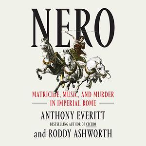 Nero: Matricide, Music, and Murder in Imperial Rome by Anthony Everitt, Roddy Ashworth