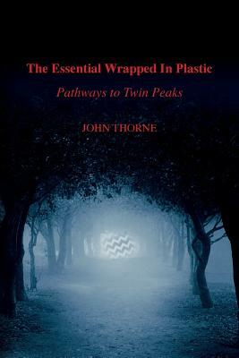 The Essential Wrapped In Plastic: Pathways to Twin Peaks by John Thorne