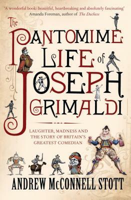 The Pantomime Life of Joseph Grimaldi: Laughter, Madness and the Story of Britain's Greatest Comedian by Andrew McConnell Stott