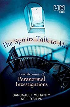 The Spirits Talk to Me: True Accounts of Paranormal Investigations by Sarbajeet Mohanty, Neil D'Silva