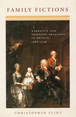 Family Fictions: Narrative and Domestic Relations in Britain, 1688-1798 by Christopher Flint