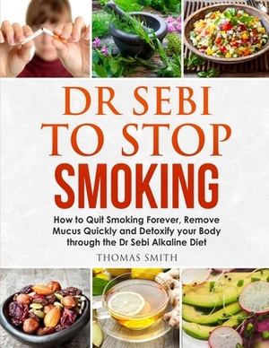 Dr Sebi to Stop Smoking: How to Quit Smoking Forever, Remove Mucus Quickly and Detoxify your Body through the Dr Sebi Alkaline Diet by Thomas Smith