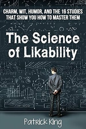 The Science of Likability: Charm, Wit, Humor, and the 16 Studies That Show You How To Master Them by Patrick King