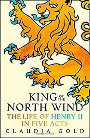 King of the North Wind: The Life of Henry II in Five Acts by Claudia Gold