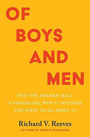 Of Boys and Men: Why the Modern Male Is Struggling, Why It Matters, and What to Do about It by Richard V. Reeves