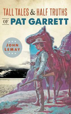 Tall Tales & Half Truths of Pat Garrett by John Lemay