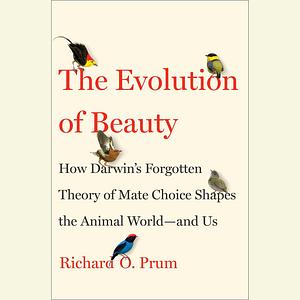 The Evolution of Beauty: How Darwin's Forgotten Theory of Mate Choice Shapes the Animal World - and Us by Richard O. Prum